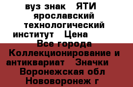 1.1) вуз знак : ЯТИ - ярославский технологический институт › Цена ­ 389 - Все города Коллекционирование и антиквариат » Значки   . Воронежская обл.,Нововоронеж г.